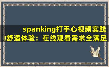 spanking打手心视频实践!舒适体验：在线观看需求全满足!